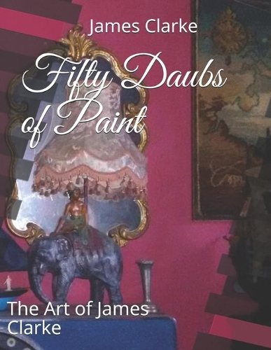 Fifty Daubs of Paint: The Art of James Clarke(1 Art and Poetry)