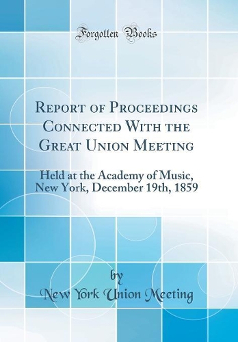 Report of Proceedings Connected With the Great Union Meeting: Held at the Academy of Music, New York, December 19th, 1859 (Classic Reprint)
