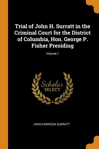 Trial of John H. Surratt in the Criminal Court for the District of Columbia, Hon. George P. Fisher Presiding; Volume 1