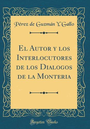 El Autor y los Interlocutores de los Dialogos de la Monteria (Classic Reprint)