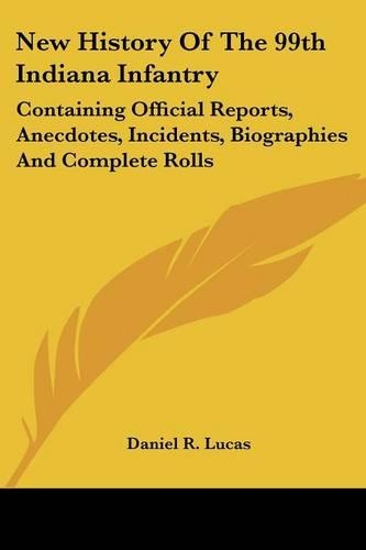 New History Of The 99th Indiana Infantry: Containing Official Reports, Anecdotes, Incidents, Biographies And Complete Rolls(English)