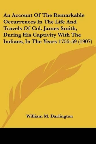 Account Of The Remarkable Occurrences In The Life And Travels Of Col. James Smith, During His Captivity With The Indians, In The Years 1755-59 (1907): (English)