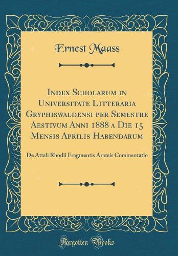 Index Scholarum in Universitate Litteraria Gryphiswaldensi per Semestre Aestivum Anni 1888 a Die 15 Mensis Aprilis Habendarum: De Attali Rhodii Fragmentis Arateis Commentatio (Classic Reprint)