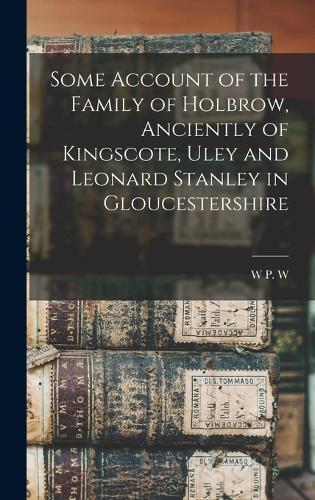 Some Account of the Family of Holbrow, Anciently of Kingscote, Uley and Leonard Stanley in Gloucestershire