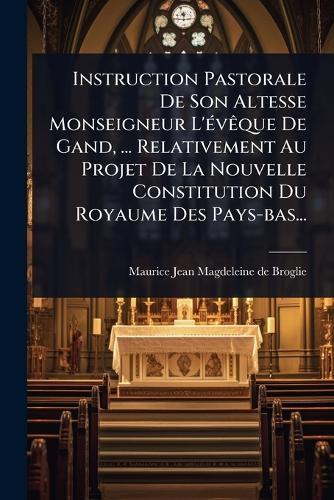 Instruction Pastorale De Son Altesse Monseigneur L'Ã(c)vÃaque De Gand, ... Relativement Au Projet De La Nouvelle Constitution Du Royaume Des Pays-bas...