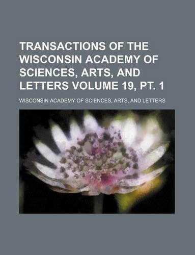 Transactions of the Wisconsin Academy of Sciences, Arts, and Letters Volume 19, PT. 1