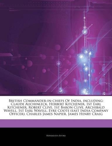 Articles on British Commander-In-Chiefs of India, Including: Claude Auchinleck, Herbert Kitchener, 1st Earl Kitchener, Robert Clive, 1st Baron Clive, Archibald Wavell, 1st Earl Wavell, Eyre Coote (East India C(English)