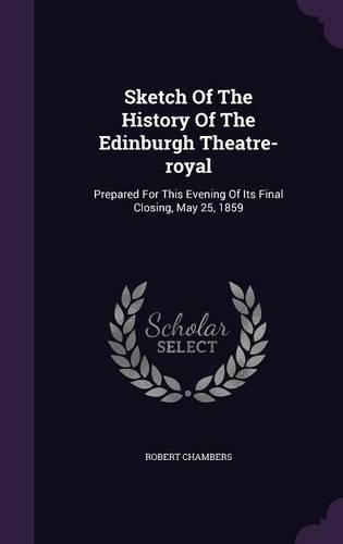 Sketch Of The History Of The Edinburgh Theatre-royal: Prepared For This Evening Of Its Final Closing, May 25, 1859(English)