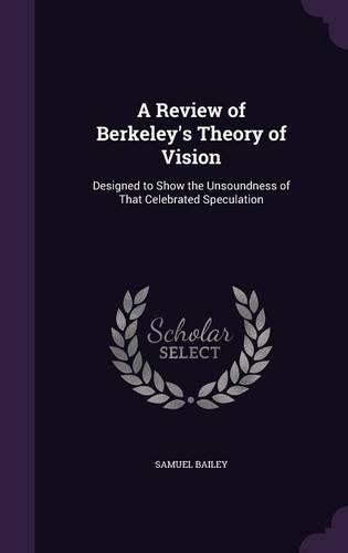 A Review of Berkeley's Theory of Vision: Designed to Show the Unsoundness of That Celebrated Speculation