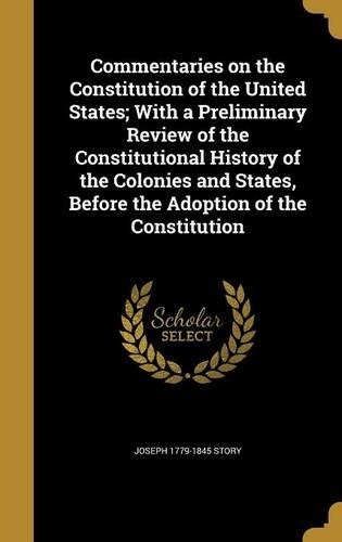 Commentaries on the Constitution of the United States; With a Preliminary Review of the Constitutional History of the Colonies and States, Before the Adoption of the Constitution: (English)