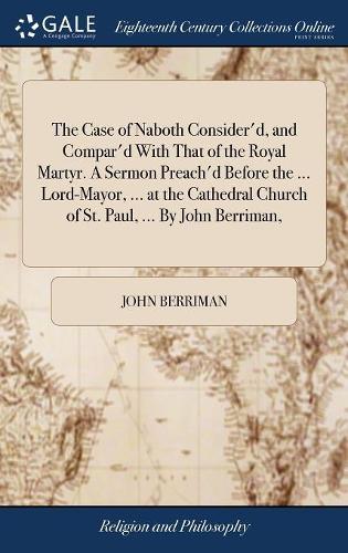 The Case of Naboth Consider'd, and Compar'd with That of the Royal Martyr. a Sermon Preach'd Before the ... Lord-Mayor, ... at the Cathedral Church of St. Paul, ... by John Berriman,
