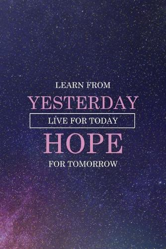 Learn From Yesterday Live For Today Hope For Tomorrow