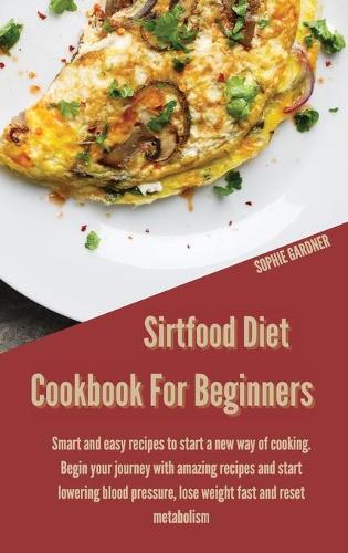Sirtfood Diet Cookbook for Beginners: Smart and Easy Recipes to Start a New Way of Cooking. Begin your Journey With Amazing Recipes and Start Lowering Blood Pressure, Lose Weight Fast an