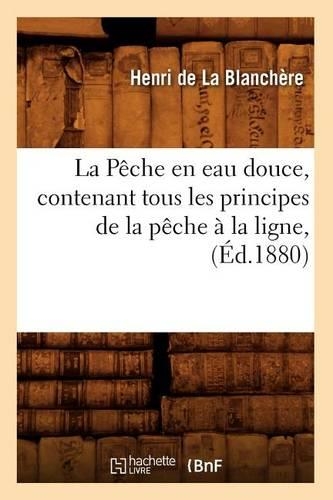 Pêche En Eau Douce, Contenant Tous Les Principes de la Pêche À La Ligne, (Éd.1880): (Savoirs Et Traditions)