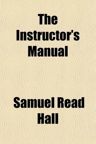 The Instructor's Manual; Or, Lectures on School-Keeping