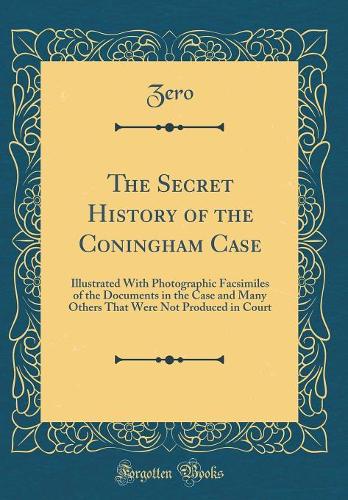 The Secret History of the Coningham Case: Illustrated With Photographic Facsimiles of the Documents in the Case and Many Others That Were Not Produced in Court (Classic Reprint)