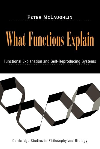 What Functions Explain: Functional Explanation and Self-Reproducing Systems(Cambridge Studies in Philosophy and Biology)
