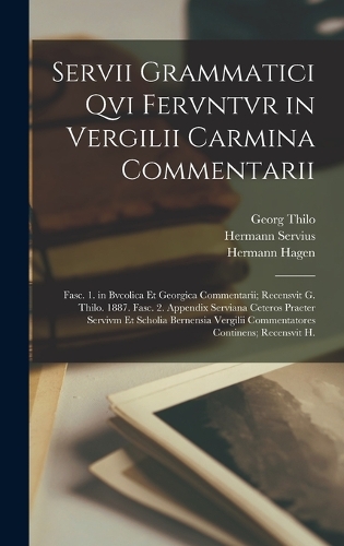 Servii Grammatici Qvi Fervntvr in Vergilii Carmina Commentarii: Fasc. 1. in Bvcolica Et Georgica Commentarii; Recensvit G. Thilo. 1887. Fasc. 2. Appendix Serviana Ceteros Praeter Servivm Et Scholia Bernensia Verg