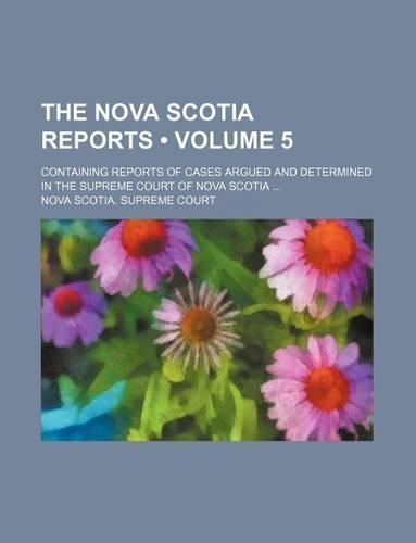 The Nova Scotia Reports (Volume 5); Containing Reports of Cases Argued and Determined in the Supreme Court of Nova Scotia