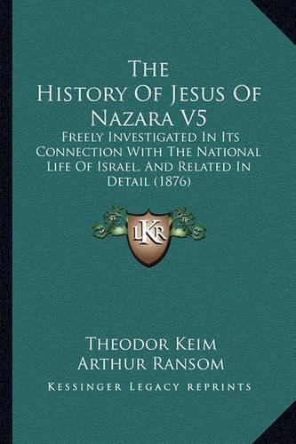 The History Of Jesus Of Nazara V5: Freely Investigated In Its Connection With The National Life Of Israel, And Related In Detail (1876)(English)