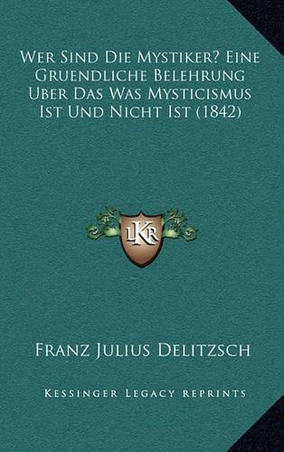 Wer Sind Die Mystiker? Eine Gruendliche Belehrung Uber Das Was Mysticismus Ist Und Nicht Ist (1842)
