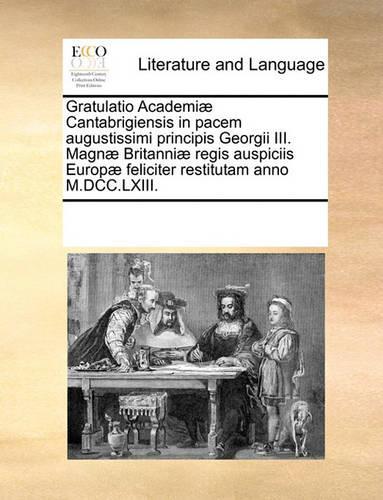 Gratulatio Academiæ Cantabrigiensis in pacem augustissimi principis Georgii III. Magnæ Britanniæ regis auspiciis Europæ feliciter restitutam anno M.DCC.LXIII.