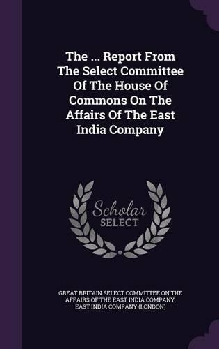 The ... Report From The Select Committee Of The House Of Commons On The Affairs Of The East India Company: (English)