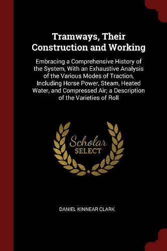 Tramways, Their Construction and Working: Embracing a Comprehensive History of the System, with an Exhaustive Analysis of the Various Modes of Traction, Including Horse Power, Steam, Heated 