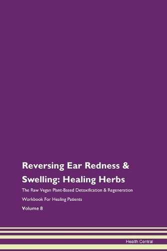 Reversing Ear Redness & Swelling: Healing Herbs The Raw Vegan Plant-Based Detoxification & Regeneration Workbook For Healing Patients Volume 8