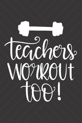 Teachers Workout Too!: Funny Workout Log Book Exercise Journal Weight Training Gym Diary Cardio Bodybuilding Crossfit Lifting Fitness Planner For Teachers Track Your Progr