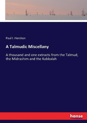 A Talmudic Miscellany: A thousand and one extracts from the Talmud, the Midrashim and the Kabbalah