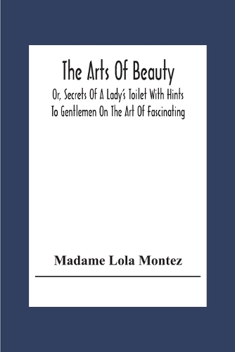 The Arts Of Beauty; Or, Secrets Of A Lady's Toilet With Hints To Gentlemen On The Art Of Fascinating