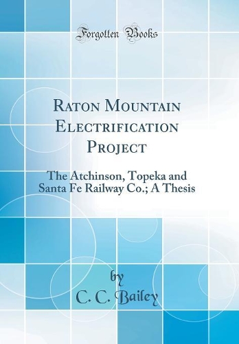 Raton Mountain Electrification Project: The Atchinson, Topeka and Santa Fe Railway Co.; A Thesis (Classic Reprint)