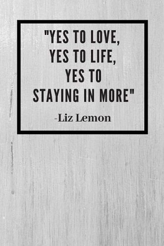 Yes to love, Yes to life, Yes to staying in more: Liz Lemon Inspirational Quote Fan Novelty Notebook / Journal / Gift / Diary 120 Lined Pages (6 x 9) Medium Portable Size