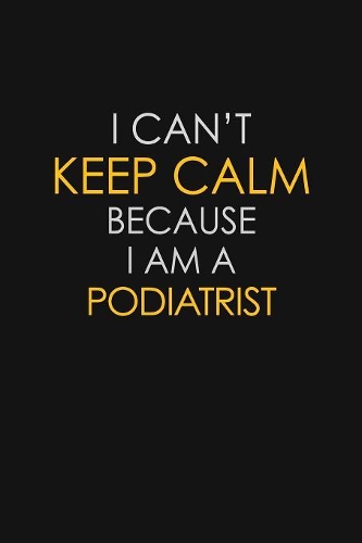 I Can't Keep Calm Because I Am A Podiatrist: Motivational: 6X9 unlined 129 pages Notebook writing journal