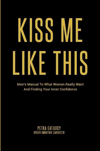 Kiss Me Like This: Men's Manual To What Women REALLY Want and Finding Your Inner Confidence