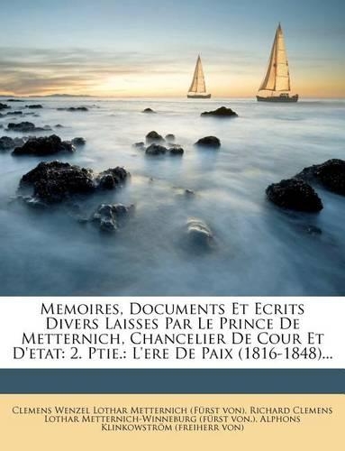 Memoires, Documents Et Ecrits Divers Laisses Par Le Prince de Metternich, Chancelier de Cour Et D'Etat: 2. Ptie.: L'Ere de Paix (1816-1848)...