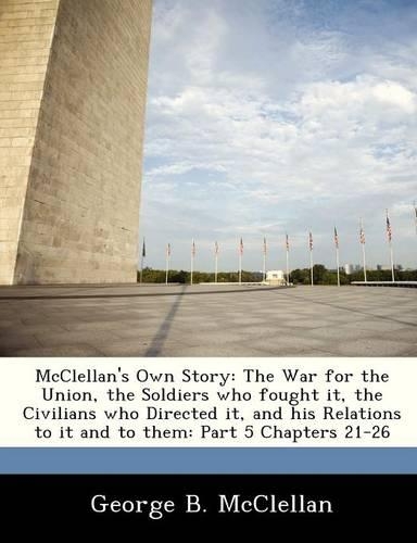 McClellan's Own Story: The War for the Union, the Soldiers Who Fought It, the Civilians Who Directed It, and His Relations to It and to Them: Part 5 Chapters 21-26(English)