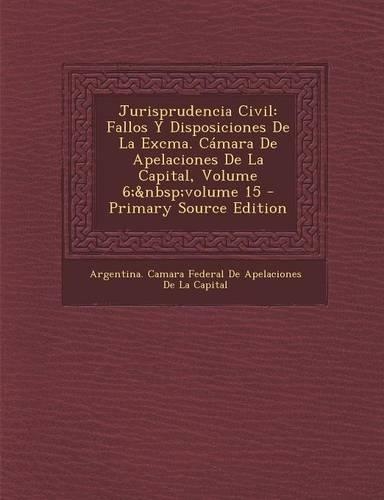 Jurisprudencia Civil: Fallos y Disposiciones de La Excma. Camara de Apelaciones de La Capital, Volume 6; Volume 15 (Primary Source)