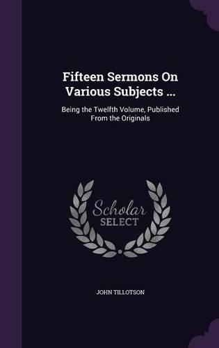 Fifteen Sermons On Various Subjects ...: Being the Twelfth Volume, Published From the Originals(English)