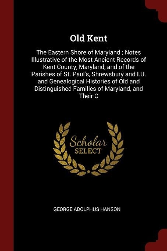 Old Kent: The Eastern Shore of Maryland; Notes Illustrative of the Most Ancient Records of Kent County, Maryland, and of the Parishes of St. Paul's, Shrewsbur