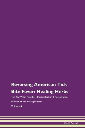Reversing American Tick Bite Fever: Healing Herbs The Raw Vegan Plant-Based Detoxification & Regeneration Workbook For Healing Patients Volume 8