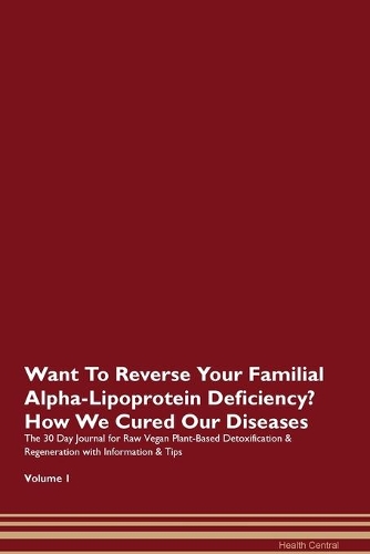 Want To Reverse Your Familial Alpha-Lipoprotein Deficiency? How We Cured Our Diseases. The 30 Day Journal for Raw Vegan Plant-Based Detoxification & Regeneration with Information & Tips Volume 1