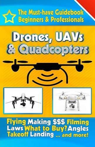 Drones, UAVs & Quadcopters: The Must-Have Guidebook for Beginners & Professional Drone & UAV Pilots(1 Drones, Uavs & Quaqcopters)