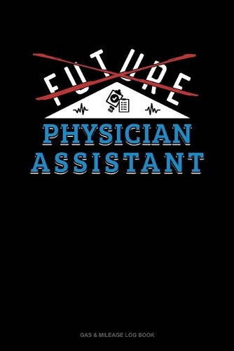 Future Physician Assistant: Gas & Mileage Log Book(809 Gas & Mileage Log Book)