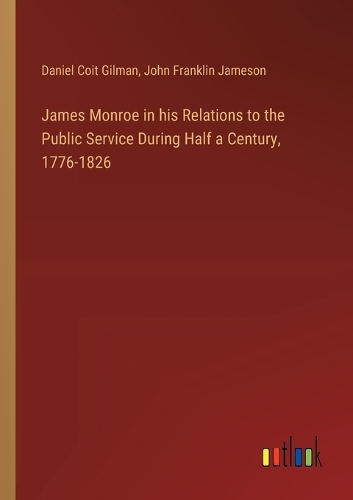 James Monroe in his Relations to the Public Service During Half a Century, 1776-1826