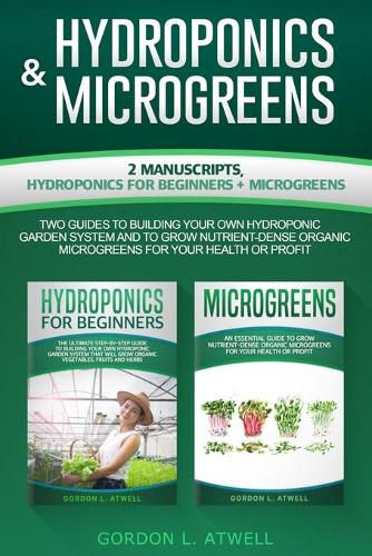 Hydroponics and Microgreens: 2 Manuscripts, Hydroponics For Beginners + Microgreens, Two Guides To Building Your Own Hydroponic Garden System And to Grow Nutrient-Dense Organic 