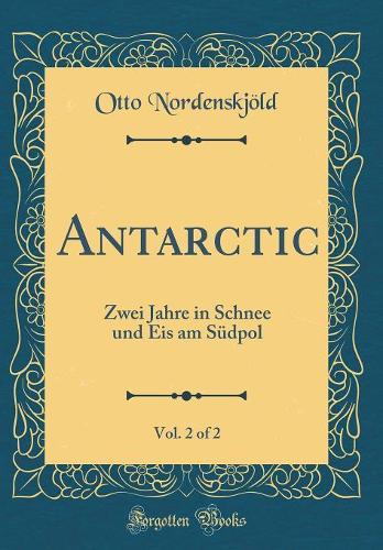 Antarctic, Vol. 2 of 2: Zwei Jahre in Schnee Und Eis Am Südpol (Classic Reprint)