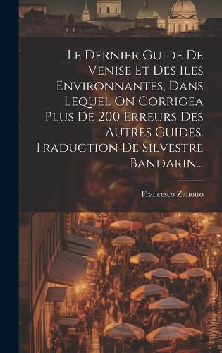 Le Dernier Guide De Venise Et Des Iles Environnantes, Dans Lequel On Corrigea Plus De 200 Erreurs Des Autres Guides. Traduction De Silvestre Bandarin...