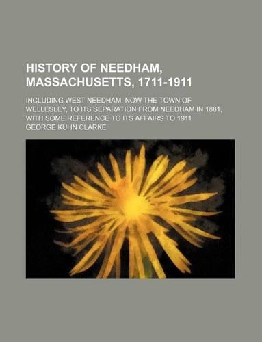 History of Needham, Massachusetts, 1711-1911; Including West Needham, Now the Town of Wellesley, to Its Separation from Needham in 1881, with Some Reference to Its Affairs to 1911